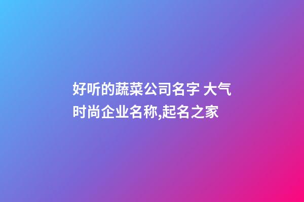 好听的蔬菜公司名字 大气时尚企业名称,起名之家-第1张-公司起名-玄机派